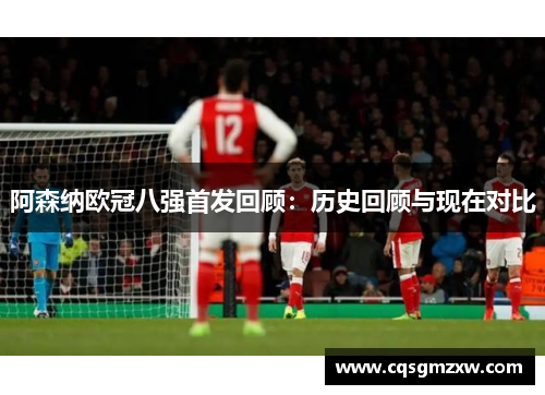 阿森纳欧冠八强首发回顾:历史回顾与现在对比